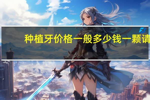 种植牙价格一般多少钱一颗 请问种植牙多少钱一颗