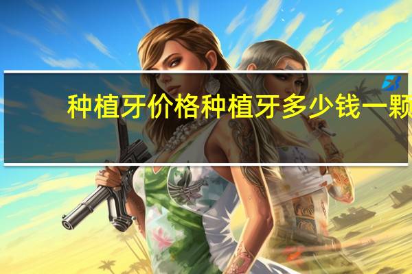 种植牙价格 种植牙多少钱一颗?种植牙一颗价格是多少