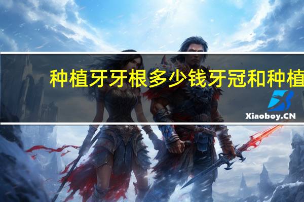 种植牙牙根多少钱 牙冠和种植牙哪个比较贵