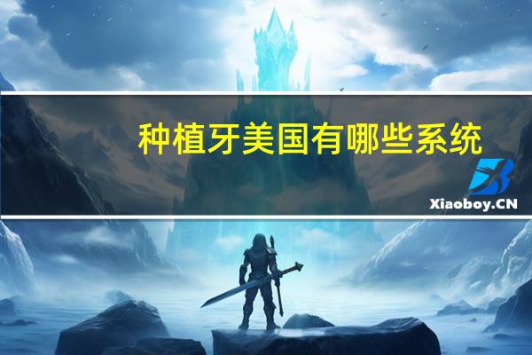 种植牙美国有哪些系统，种植牙系统分类有哪些