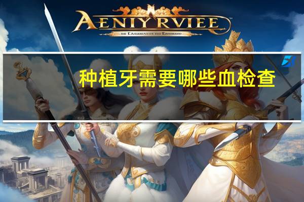 种植牙需要哪些血检查，种牙验血查艾滋吗