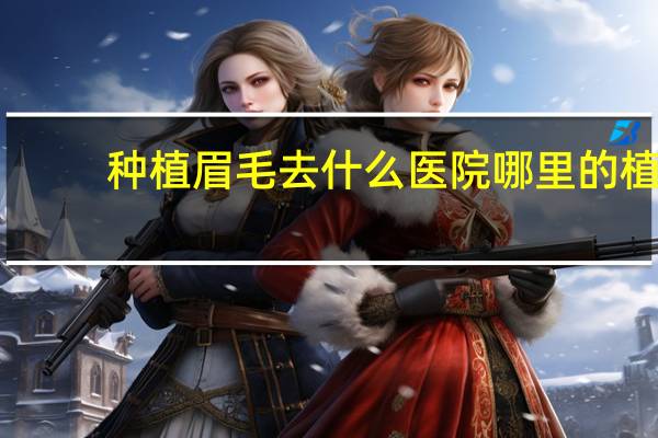 种植眉毛去什么医院 哪里的植眉毛医院最好