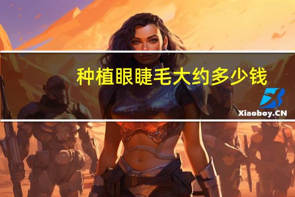 种植眼睫毛大约多少钱，种睫毛多少费用