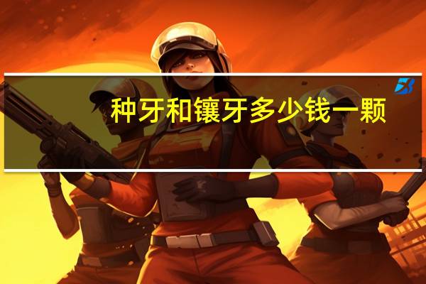 种牙和镶牙多少钱一颗?种牙贵还是烤瓷牙贵