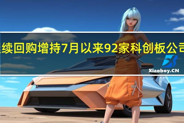 科创板继续回购增持 7月以来92家科创板公司拟回购近百亿