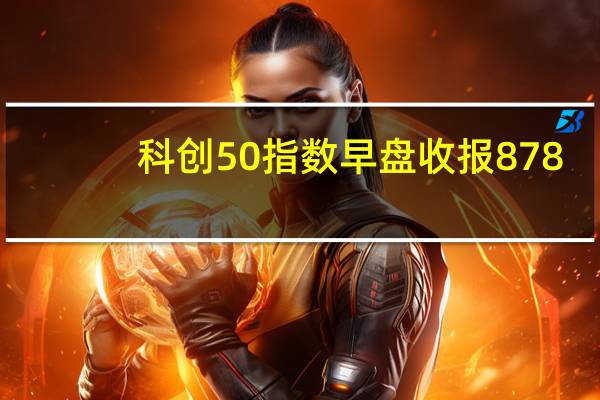 科创50指数早盘收报878.47点跌1.49%