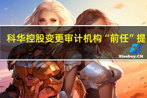 科华控股变更审计机构 “前任”提异议：相关表述与事实不符