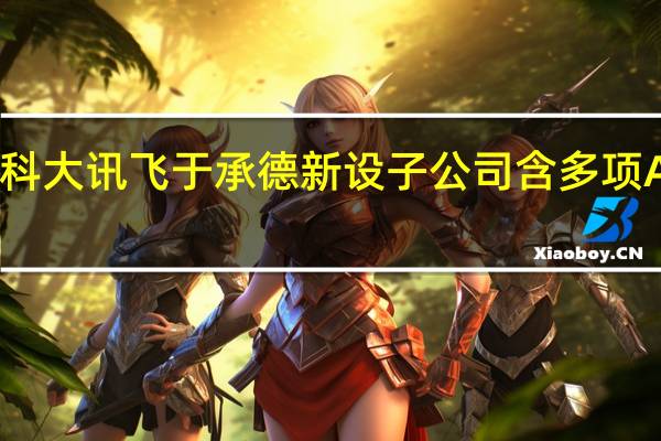 科大讯飞于承德新设子公司 含多项AI业务