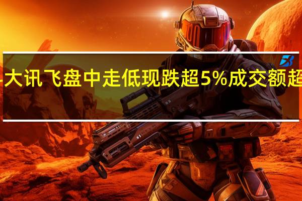 科大讯飞盘中走低现跌超5%成交额超20亿元