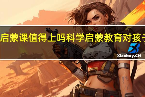 科学启蒙课值得上吗科学启蒙教育对孩子有多重要