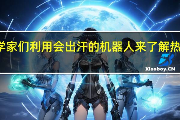 科学家们利用会出汗的机器人来了解热量的影响
