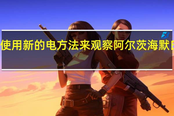 科学家使用新的电方法来观察阿尔茨海默氏症的临界点