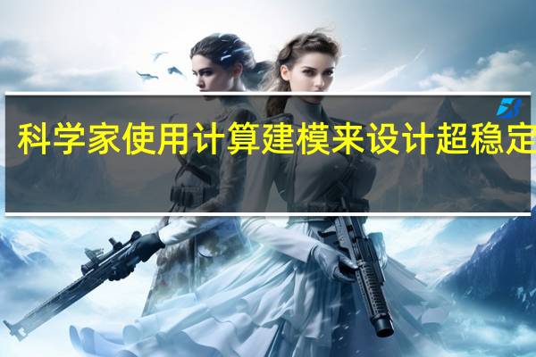 科学家使用计算建模来设计超稳定材料