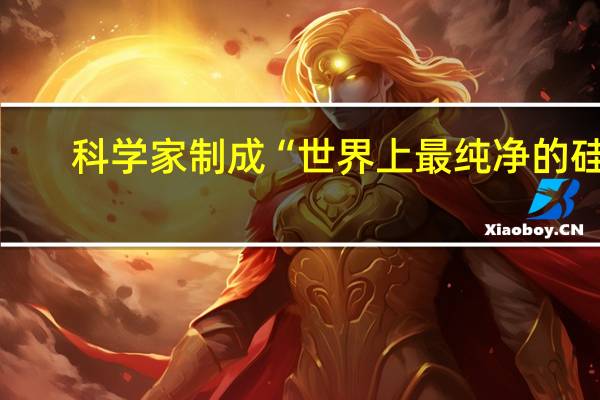科学家制成“世界上最纯净的硅”，量子计算机真的要来了