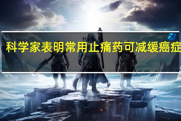 科学家表明常用止痛药可减缓癌症生长