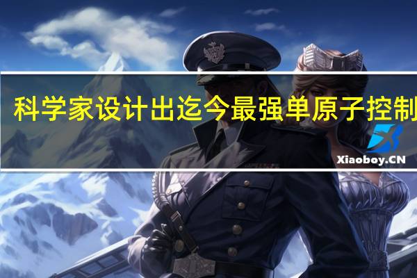 科学家设计出迄今最强单原子控制系统