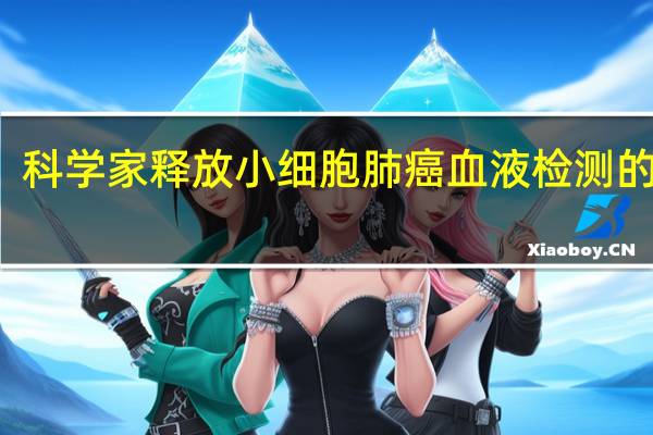 科学家释放小细胞肺癌血液检测的潜力