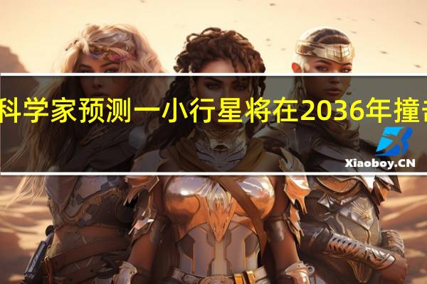 科学家预测一小行星将在2036年撞击地球,小行星能打掉吗 小行星撞地球最新消息