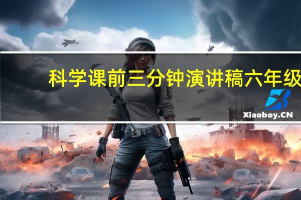 科学课前三分钟演讲稿六年级（科学课前三分钟演讲稿）