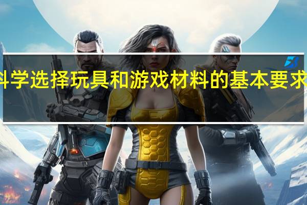 科学选择玩具和游戏材料的基本要求是什么