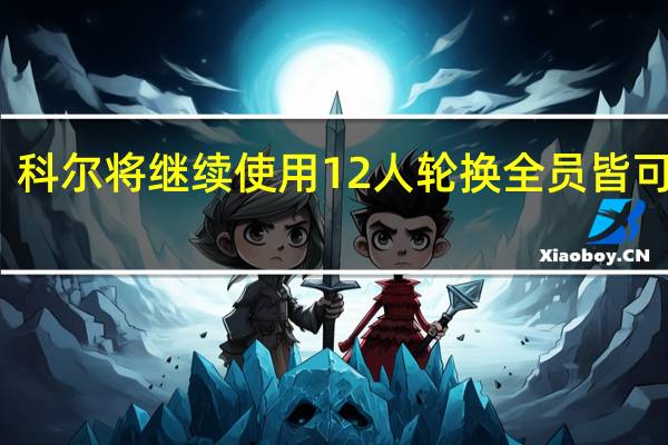 科尔将继续使用12人轮换 全员皆可出战