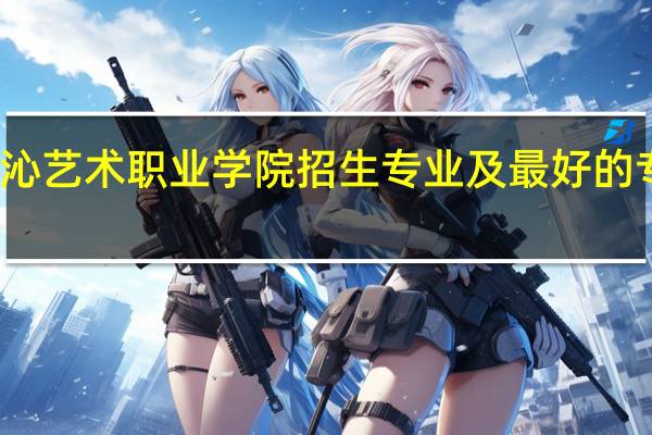 科尔沁艺术职业学院招生专业及最好的专业有哪些