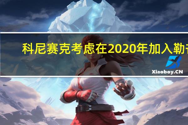 科尼赛克考虑在2020年加入勒芒