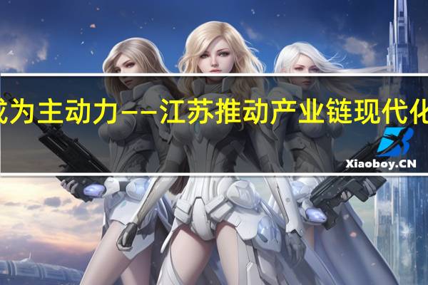 科技创新怎样成为主动力——江苏推动产业链现代化调查 到底什么情况嘞