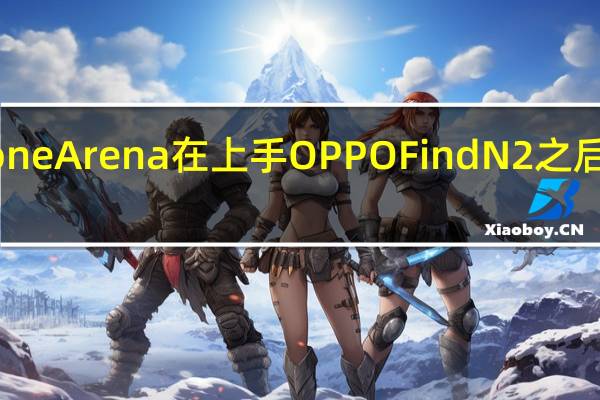 科技媒体PhoneArena在上手OPPOFindN2之后给出了极高的评价