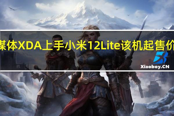 科技媒体XDA上手小米12Lite该机起售价为400美元