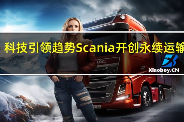 科技引领趋势 Scania 开创永续运输未来
