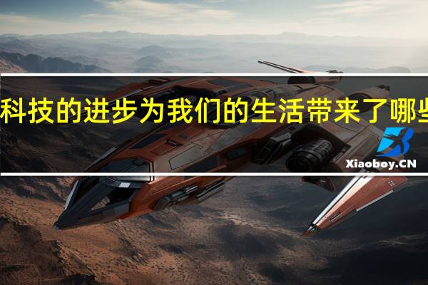 科技的进步为我们的生活带来了哪些改变？