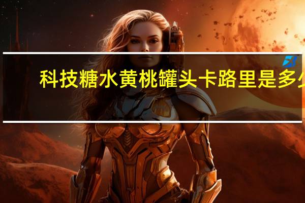 科技 糖水黄桃罐头卡路里是多少