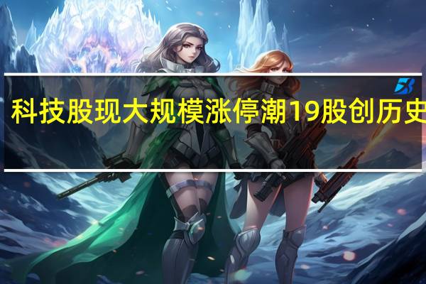 科技股现大规模涨停潮 19股创历史新高