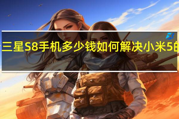 科普三星S8手机多少钱 如何解决小米5的卡壳现象