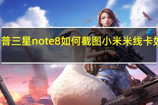 科普三星note8如何截图 小米米线卡如何处理
