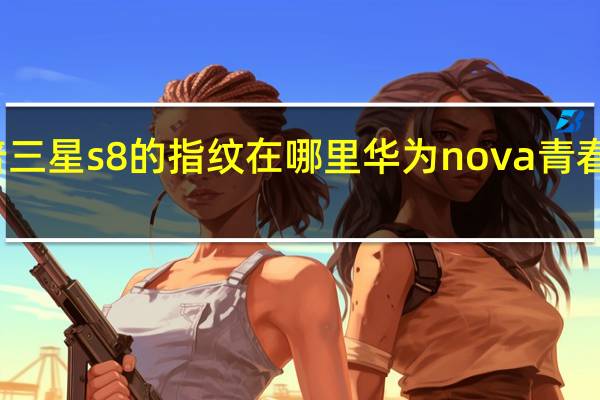 科普三星s8的指纹在哪里 华为nova青春版多少钱？