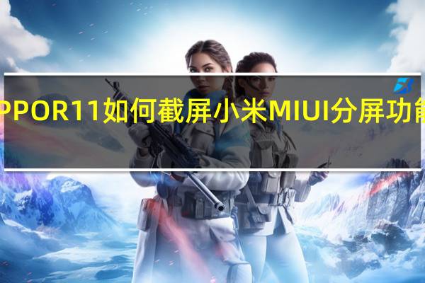科普OPPO R11如何截屏 小米MIUI分屏功能入口在哪里？