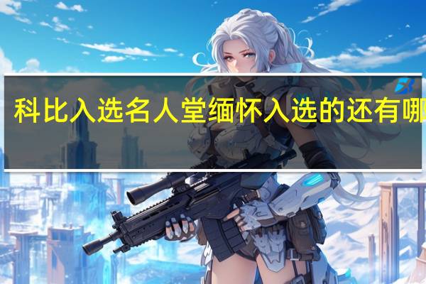 科比入选名人堂 缅怀入选的还有哪些人