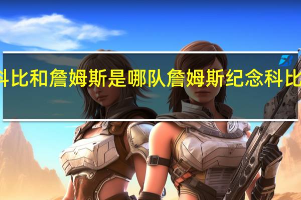 科比和詹姆斯是哪队 詹姆斯纪念科比二女儿