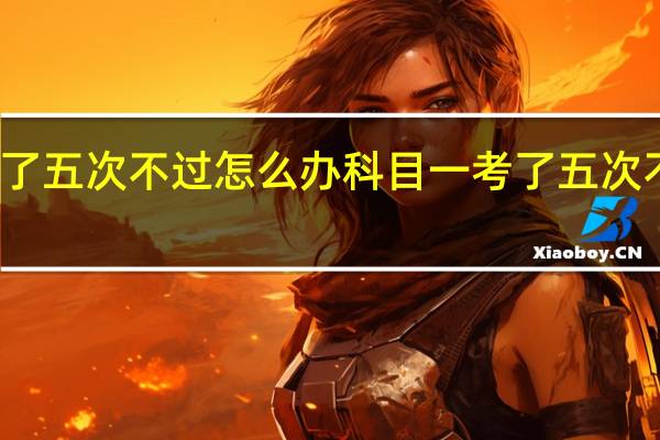 科目一考了五次不过怎么办科目一考了五次不过要如何处理