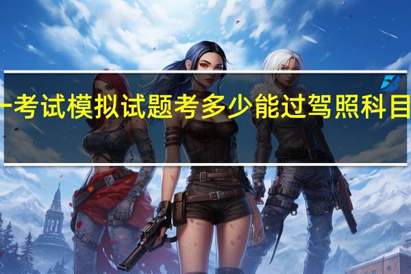 科目一考试模拟试题考多少能过 驾照科目一模拟考试