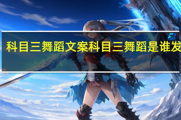 科目三舞蹈文案 科目三舞蹈是谁发明的