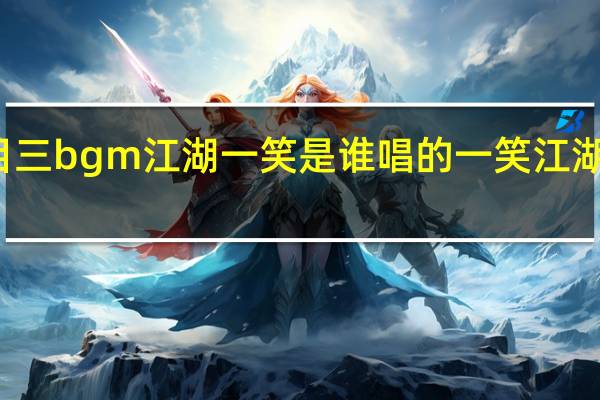 科目三bgm江湖一笑是谁唱的 一笑江湖跳科目三