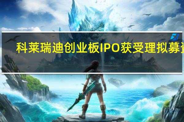 科莱瑞迪创业板IPO获受理 拟募资3.42亿元