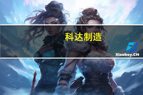 科达制造：上半年净利润12.68亿元同比下降40.21%