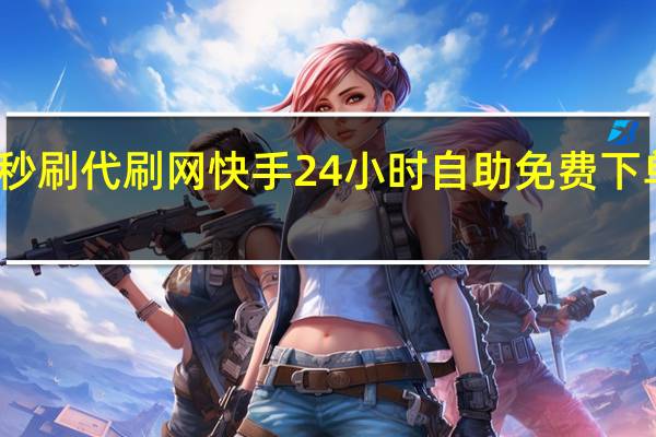 秒刷代刷网 快手24小时自助免费下单软件