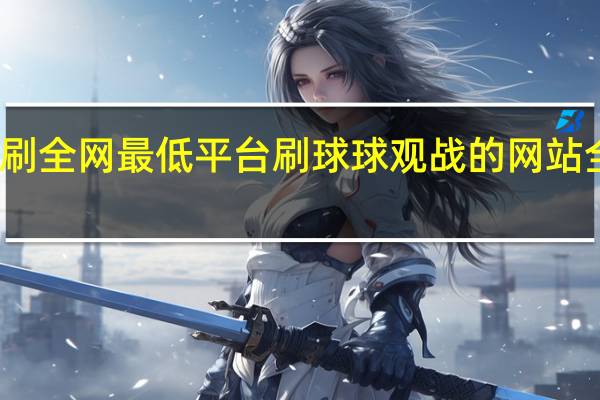 秒刷全网最低平台 刷球球观战的网站全网最低(球球刷观战网站最便宜)