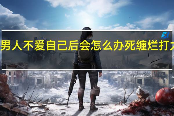 秘籍!聪明的女人发现男人不爱自己后会怎么办 死缠烂打太低级具体情况详细内容介绍