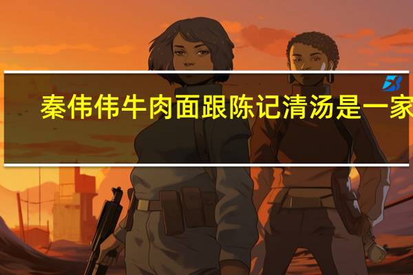 秦伟伟牛肉面跟陈记清汤是一家吗